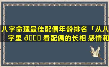 八字命理最佳配偶年龄排名「从八字里 🐟 看配偶的长相 感情和年龄」